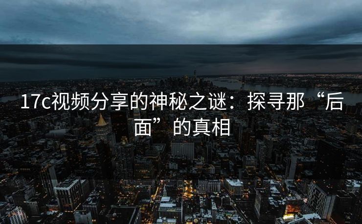 17c视频分享的神秘之谜：探寻那“后面”的真相