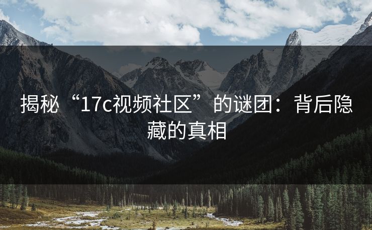 揭秘“17c视频社区”的谜团：背后隐藏的真相
