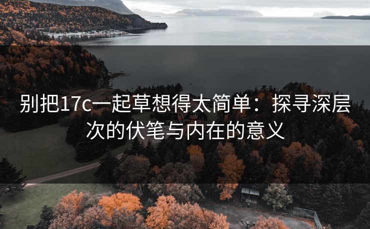 别把17c一起草想得太简单：探寻深层次的伏笔与内在的意义