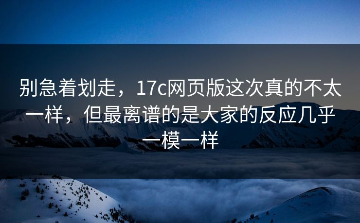 别急着划走,17c网页版这次真的不太一样,但最离谱的是大家的反应几乎一模一样 别急着划走,17c网页版这次真的不太一样,但最离谱的是大家的反应几乎一模一样