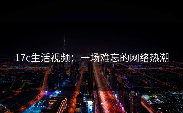 17c生活视频：一场难忘的网络热潮