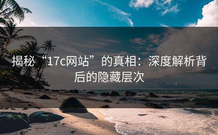 揭秘“17c网站”的真相：深度解析背后的隐藏层次