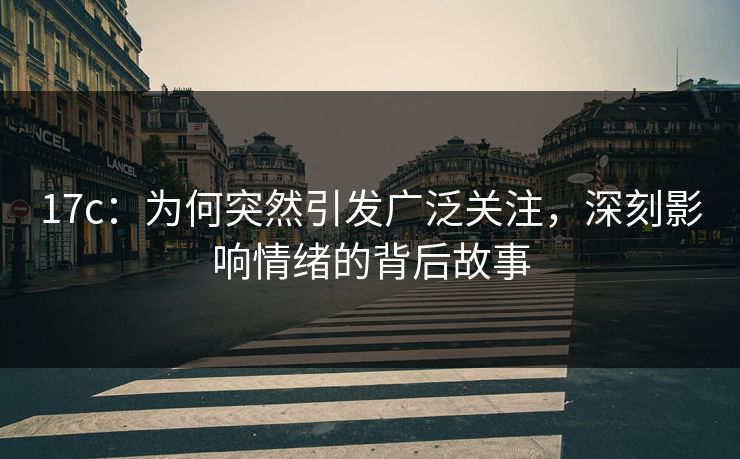 17c：为何突然引发广泛关注，深刻影响情绪的背后故事