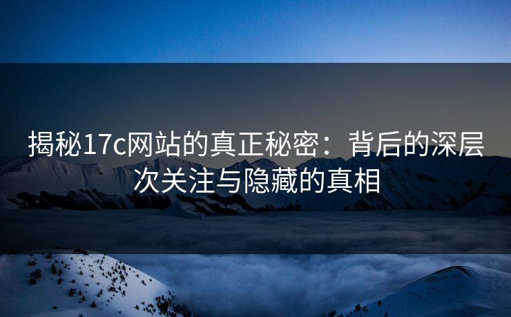 揭秘17c网站的真正秘密：背后的深层次关注与隐藏的真相