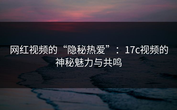 网红视频的“隐秘热爱”：17c视频的神秘魅力与共鸣