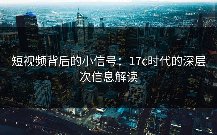 短视频背后的小信号：17c时代的深层次信息解读
