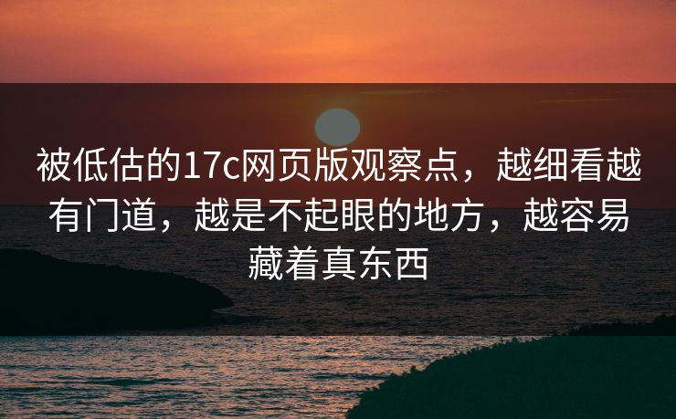 被低估的17c网页版观察点，越细看越有门道，越是不起眼的地方，越容易藏着真东西