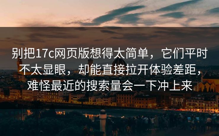 别把17c网页版想得太简单，它们平时不太显眼，却能直接拉开体验差距，难怪最近的搜索量会一下冲上来