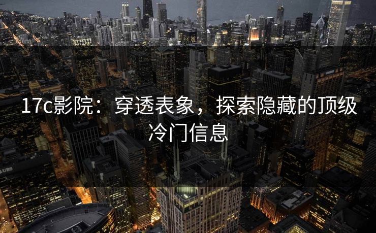 17c影院：穿透表象，探索隐藏的顶级冷门信息