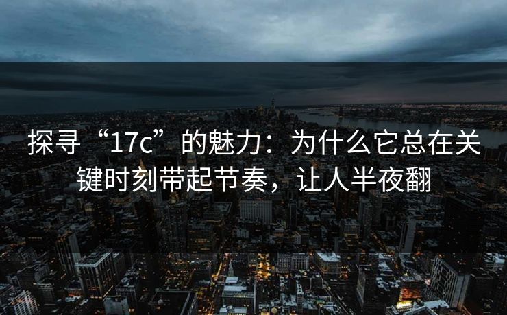 探寻“17c”的魅力：为什么它总在关键时刻带起节奏，让人半夜翻