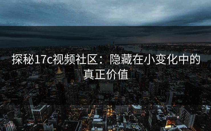 探秘17c视频社区：隐藏在小变化中的真正价值