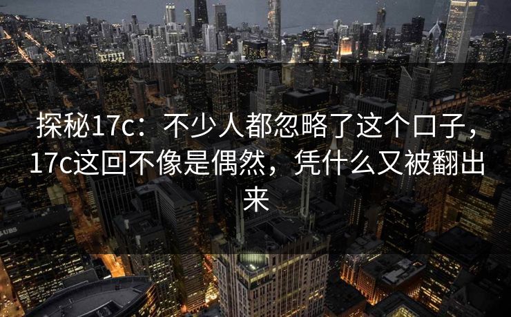 探秘17c：不少人都忽略了这个口子，17c这回不像是偶然，凭什么又被翻出来