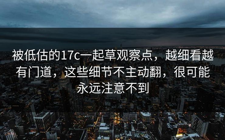 被低估的17c一起草观察点，越细看越有门道，这些细节不主动翻，很可能永远注意不到