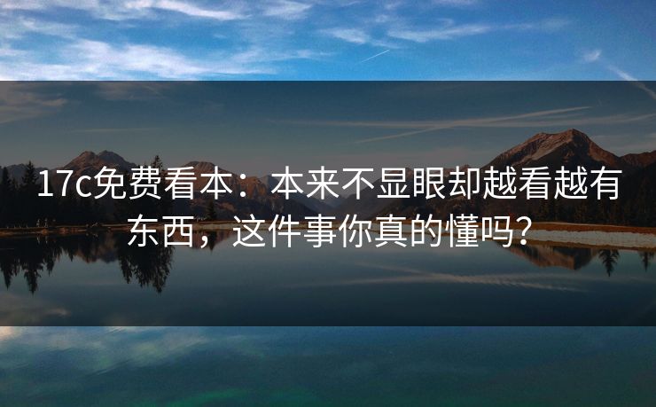 17c免费看本：本来不显眼却越看越有东西，这件事你真的懂吗？