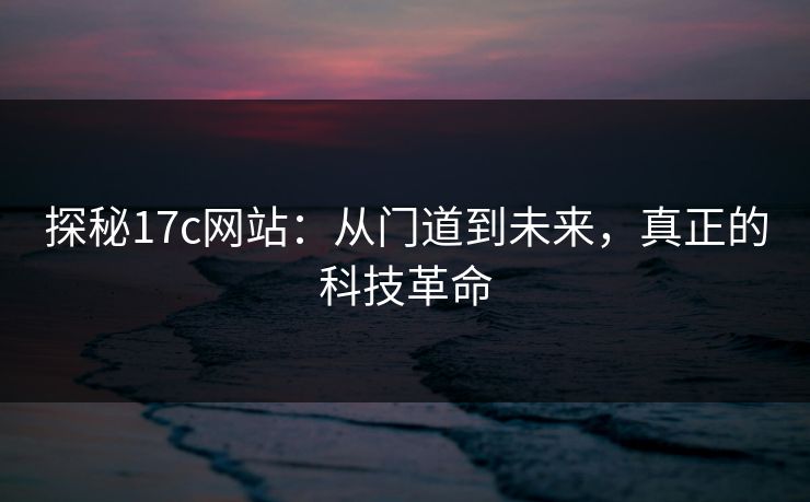 探秘17c网站：从门道到未来，真正的科技革命