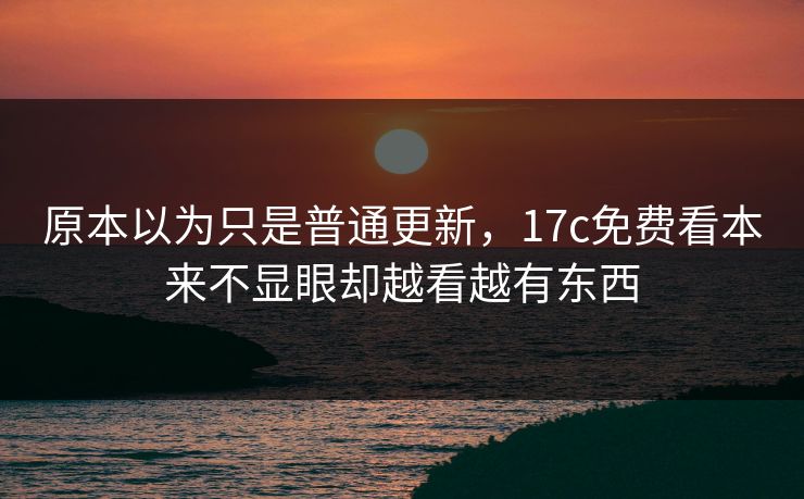 原本以为只是普通更新，17c免费看本来不显眼却越看越有东西