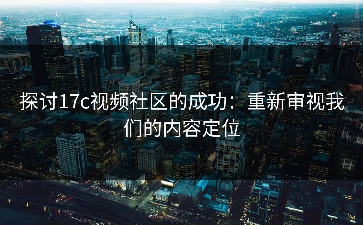 探讨17c视频社区的成功：重新审视我们的内容定位