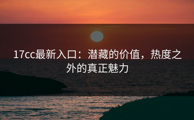 17cc最新入口：潜藏的价值，热度之外的真正魅力