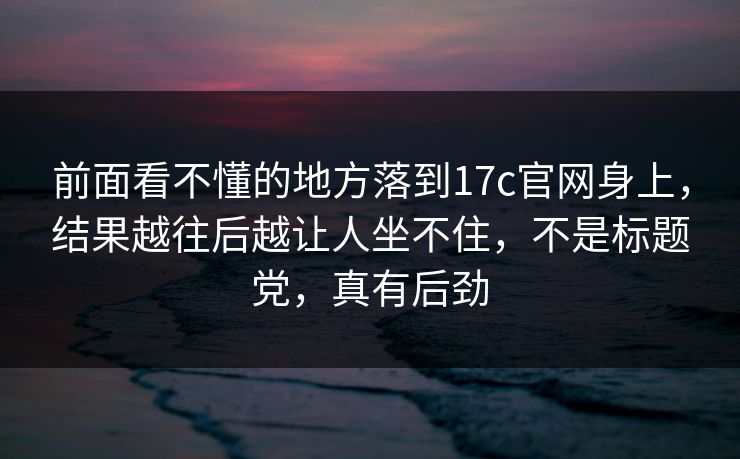 前面看不懂的地方落到17c官网身上，结果越往后越让人坐不住，不是标题党，真有后劲