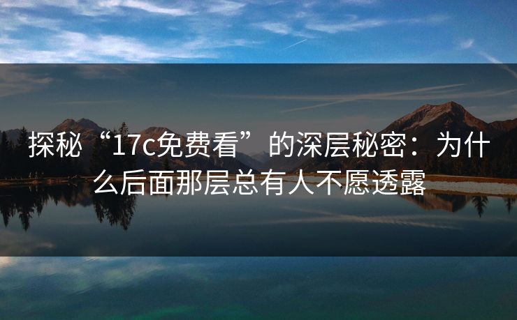 探秘“17c免费看”的深层秘密:为什么后面那层总有人不愿透露 探秘“17c免费看”的深层秘密:为什么后面那层总有人不愿透露