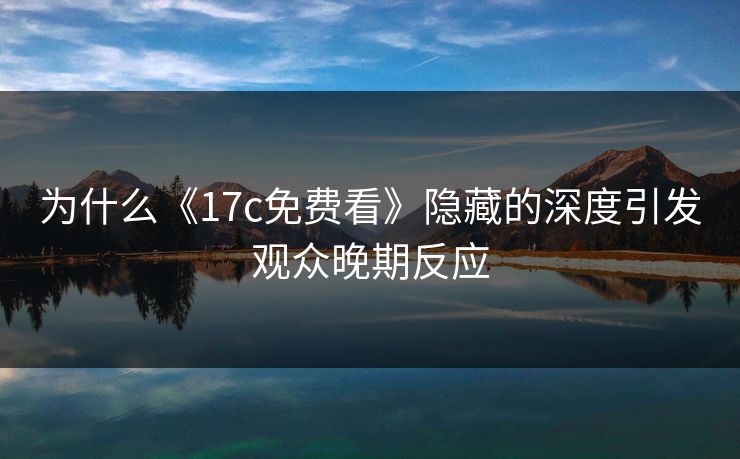 为什么《17c免费看》隐藏的深度引发观众晚期反应