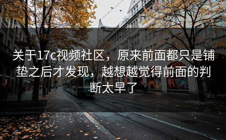关于17c视频社区，原来前面都只是铺垫之后才发现，越想越觉得前面的判断太早了