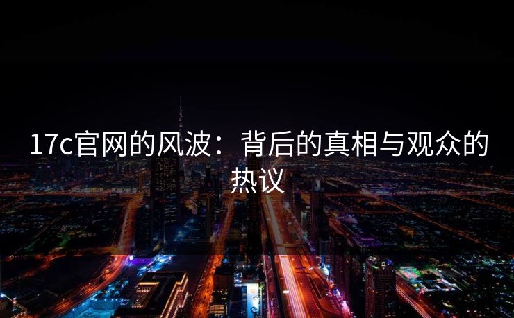17c官网的风波：背后的真相与观众的热议