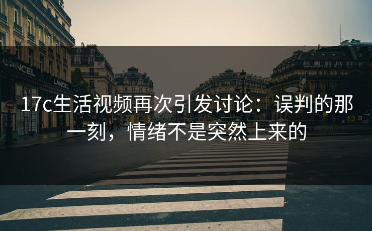17c生活视频再次引发讨论：误判的那一刻，情绪不是突然上来的