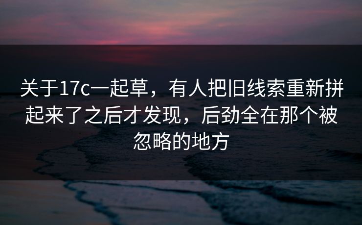 关于17c一起草，有人把旧线索重新拼起来了之后才发现，后劲全在那个被忽略的地方