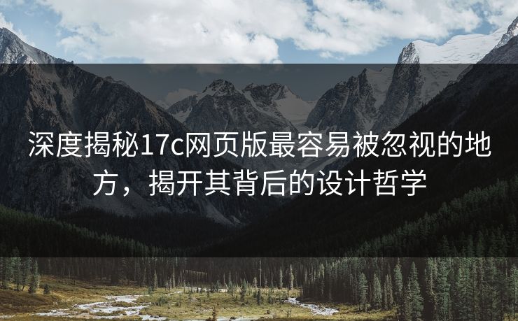 深度揭秘17c网页版最容易被忽视的地方，揭开其背后的设计哲学