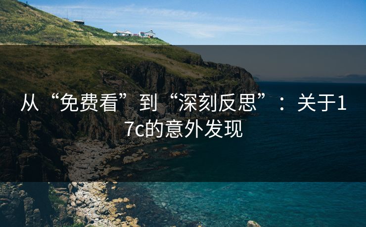 从“免费看”到“深刻反思”：关于17c的意外发现