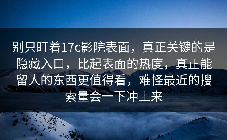 别只盯着17c影院表面，真正关键的是隐藏入口，比起表面的热度，真正能留人的东西更值得看，难怪最近的搜索量会一下冲上来