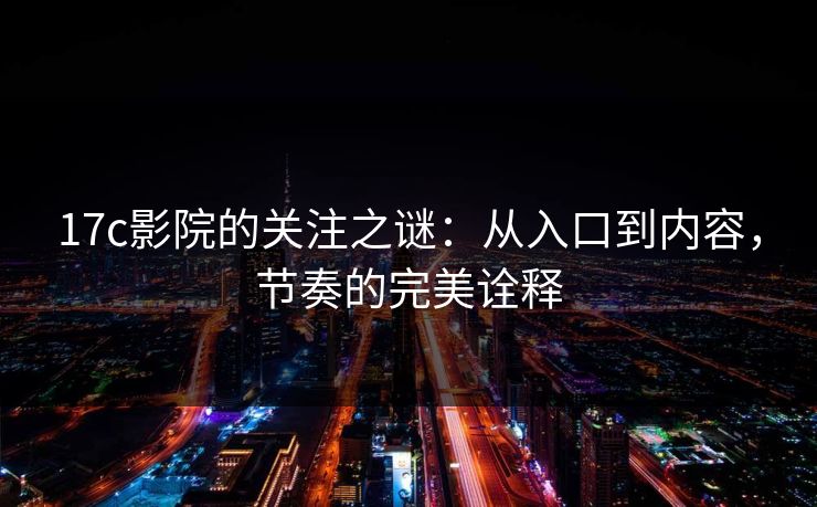 17c影院的关注之谜：从入口到内容，节奏的完美诠释