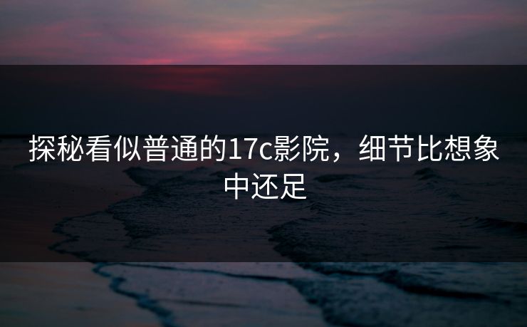探秘看似普通的17c影院，细节比想象中还足