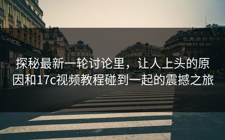 探秘最新一轮讨论里，让人上头的原因和17c视频教程碰到一起的震撼之旅