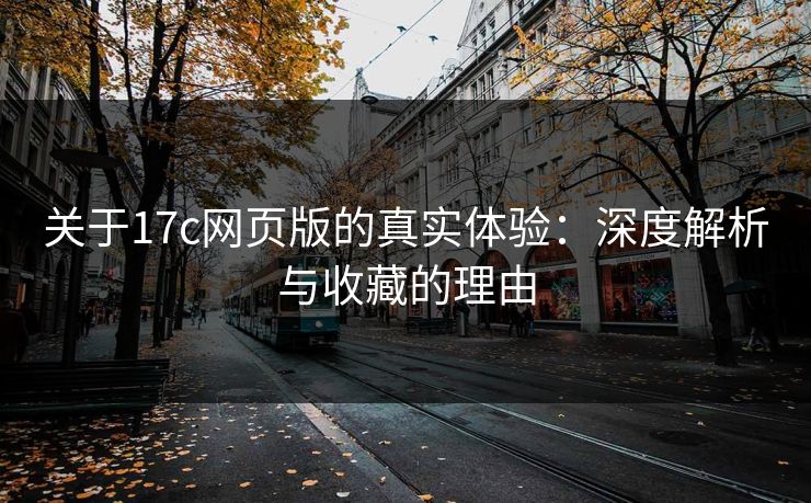 关于17c网页版的真实体验：深度解析与收藏的理由