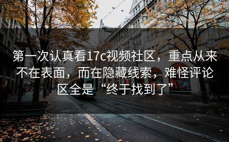 第一次认真看17c视频社区，重点从来不在表面，而在隐藏线索，难怪评论区全是“终于找到了”