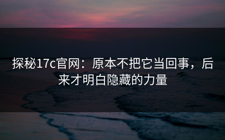 探秘17c官网：原本不把它当回事，后来才明白隐藏的力量