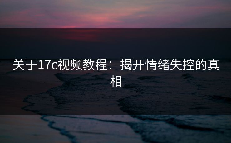 关于17c视频教程：揭开情绪失控的真相