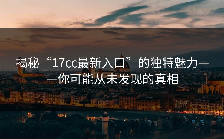 揭秘“17cc最新入口”的独特魅力——你可能从未发现的真相 揭秘“17cc最新入口”的独特魅力——你可能从未发现的真相