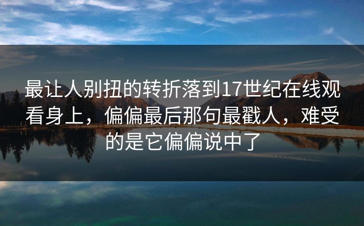 最让人别扭的转折落到17世纪在线观看身上,偏偏最后那句最戳人,难受的是它偏偏说中了 最让人别扭的转折落到17世纪在线观看身上,偏偏最后那句最戳人,难受的是它偏偏说中了