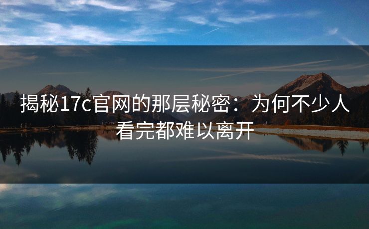 揭秘17c官网的那层秘密：为何不少人看完都难以离开