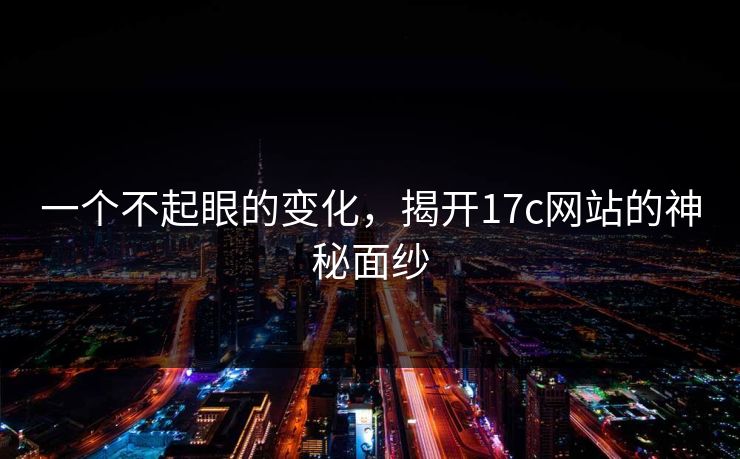 一个不起眼的变化，揭开17c网站的神秘面纱