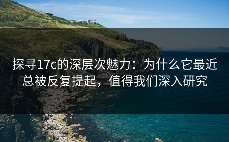 探寻17c的深层次魅力：为什么它最近总被反复提起，值得我们深入研究
