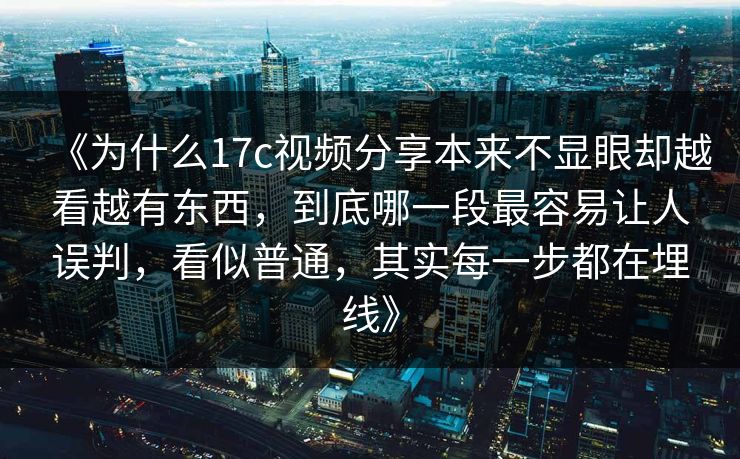 《为什么17c视频分享本来不显眼却越看越有东西，到底哪一段最容易让人误判，看似普通，其实每一步都在埋线》