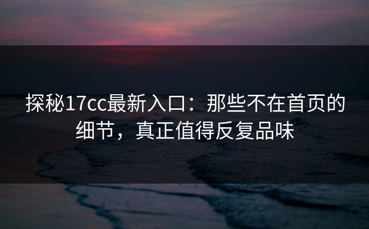 探秘17cc最新入口：那些不在首页的细节，真正值得反复品味