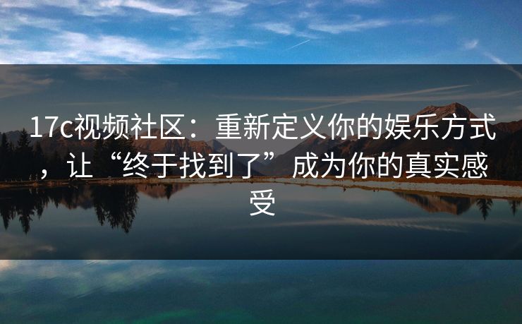 17c视频社区：重新定义你的娱乐方式，让“终于找到了”成为你的真实感受