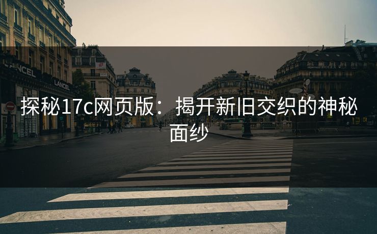 探秘17c网页版:揭开新旧交织的神秘面纱 探秘17c网页版:揭开新旧交织的神秘面纱