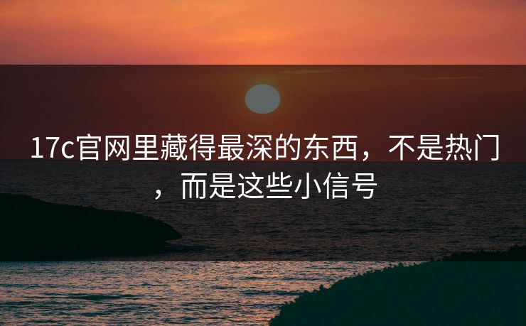 17c官网里藏得最深的东西,不是热门,而是这些小信号 17c官网里藏得最深的东西,不是热门,而是这些小信号
