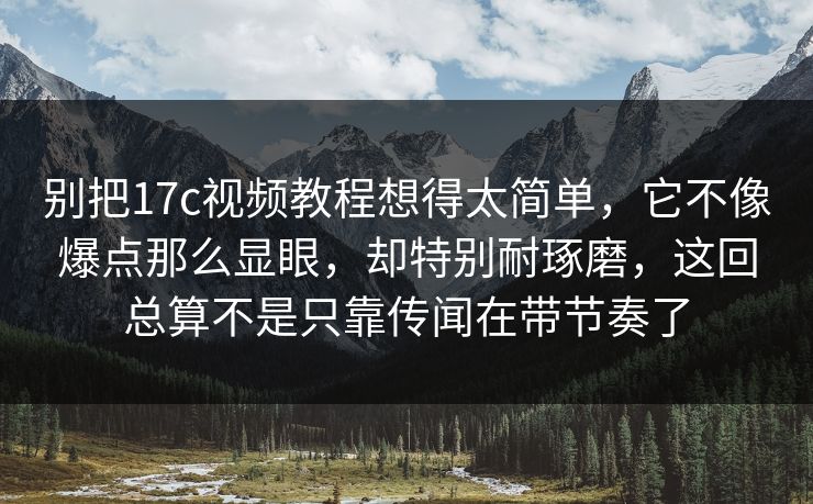 别把17c视频教程想得太简单，它不像爆点那么显眼，却特别耐琢磨，这回总算不是只靠传闻在带节奏了